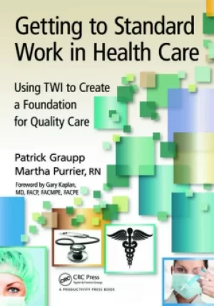 Getting to Standard Work in Health CareUsing TWI to Create a Foundation for Quality Care