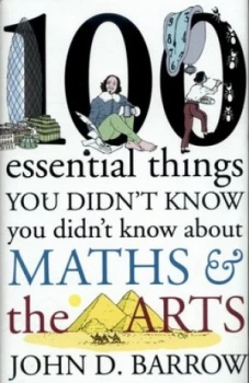 100 Essential Things You Didnt Know You Didnt Know about Maths and the Arts by John D. Barrow Hardback