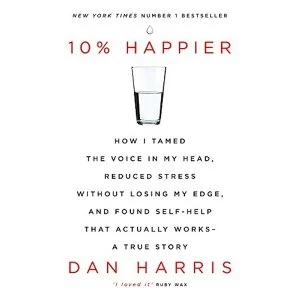 10% Happier: How I Tamed the Voice in My Head, Reduced Stress Without Losing My Edge, and Found Self-Help That Actually Works...