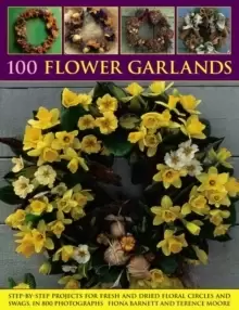 100 Flower Garlands : Step-by-Step Projects for Fresh and Dried Floral Circles and Swags, in 800 Photographs