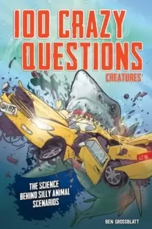 100 Crazy Questions: Creatures : The Science Behind Silly Animal Scenarios