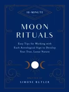 10-Minute Moon Rituals : Easy Tips for Working with Each Astrological Sign to Develop Your True, Lunar Nature
