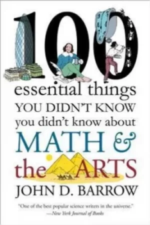 100 Essential Things You Didnt Know You Didnt Know about Math and the Arts by John D. Barrow