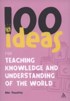 100 Ideas for Teaching Knowledge and Understanding of the World by Alan Thwaites Book