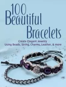 100 Beautiful Bracelets : Create Elegant Jewelry Using Beads, String, Charms, Leather, and more