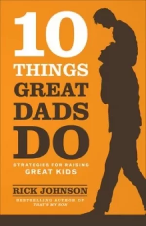 10 things great dads do by Rick Johnson