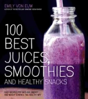 100 best juices smoothies and healthy snacks easy recipes for natural ener