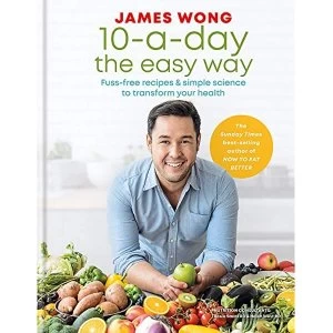 10-a-Day the Easy Way: Fuss-free Recipes & Simple Science to Transform your Health by James Wong (Hardback, 2019)