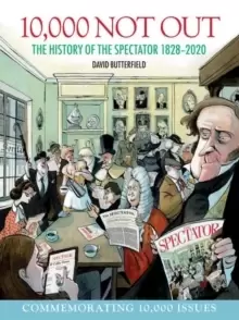 10,000 Not Out : The History of The Spectator 1828 - 2020