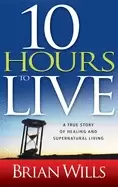 10 hours to live a true story of healing and supernatural living