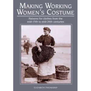 Making Working Womens Costume : Patterns for clothes from the mid-15th to mid-20th centuries