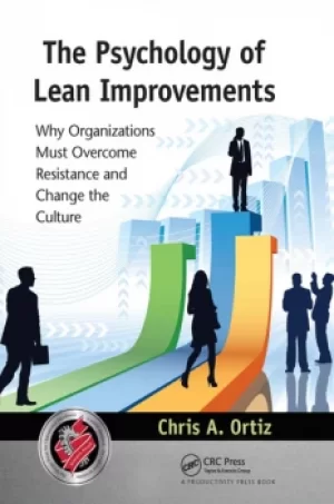 The Psychology of Lean ImprovementsWhy Organizations Must Overcome Resistance and Change the Culture